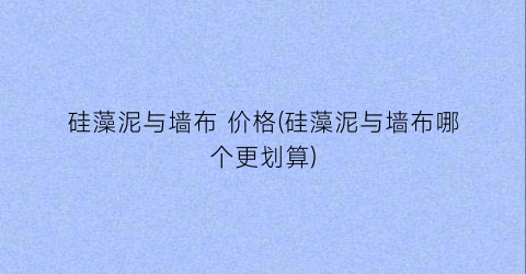 硅藻泥与墙布 价格(硅藻泥与墙布哪个更划算)